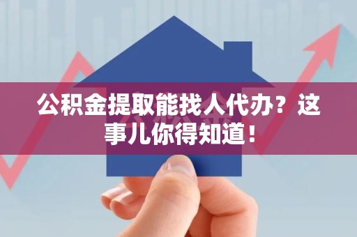 思明公积金提取能找人代办？这事儿你得知道！