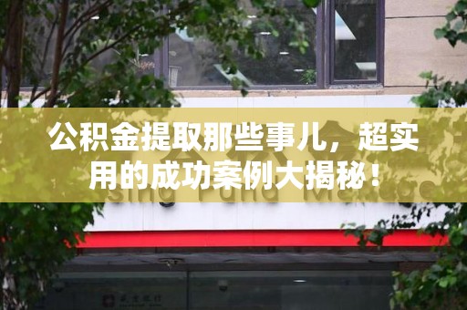 思明公积金提取那些事儿，超实用的成功案例大揭秘！