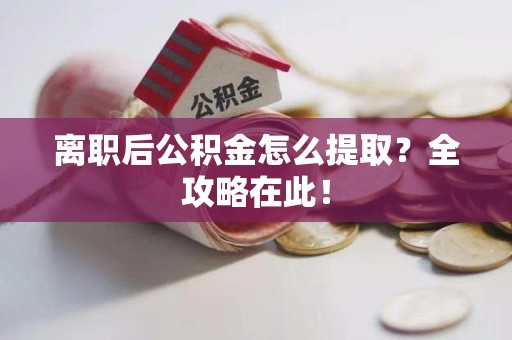 思明离职后公积金怎么提取？全攻略在此！