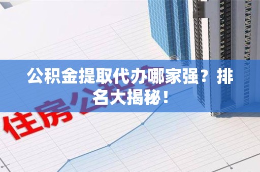思明公积金提取代办哪家强？排名大揭秘！