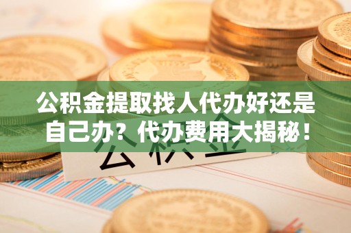 思明公积金提取找人代办好还是自己办？代办费用大揭秘！