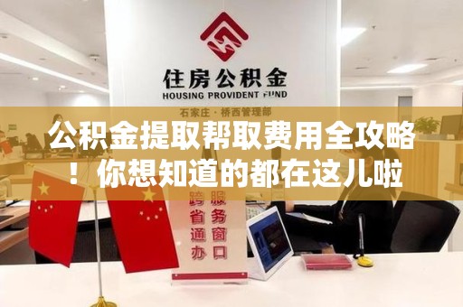 思明公积金提取帮取费用全攻略!你想知道的都在这儿啦 思明公积金提取帮取费用全攻略!你想知道的都在这儿啦