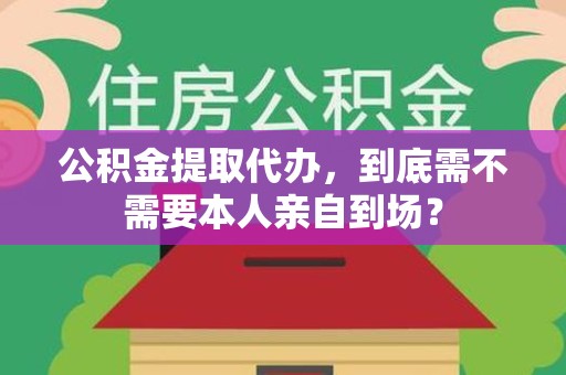 思明公积金提取代办,到底需不需要本人亲自到场? 思明公积金提取代办,到底需不需要本人亲自到场?
