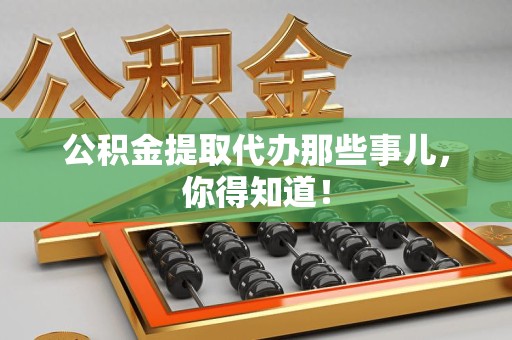 思明公积金提取代办那些事儿，你得知道！