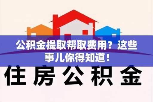 思明公积金提取帮取费用？这些事儿你得知道！