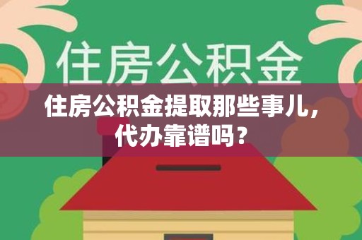 思明住房公积金提取那些事儿，代办靠谱吗？
