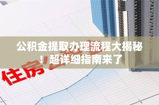 思明公积金提取办理流程大揭秘！超详细指南来了