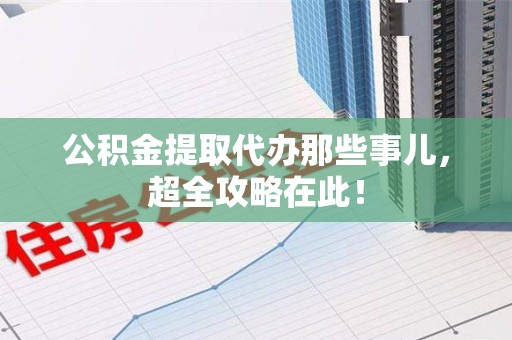 思明公积金提取代办那些事儿,超全攻略在此! 思明公积金提取代办那些事儿,超全攻略在此!