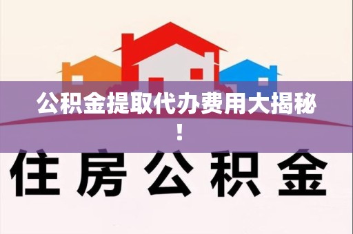 思明公积金提取代办费用大揭秘! 思明公积金提取代办费用大揭秘!