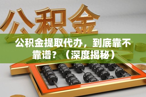 思明公积金提取代办,到底靠不靠谱?(深度揭秘) 思明公积金提取代办,到底靠不靠谱?(深度揭秘)