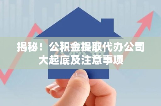 思明揭秘！公积金提取代办公司大起底及注意事项
