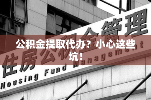 思明公积金提取代办？小心这些坑！
