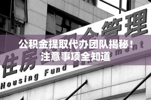 思明公积金提取代办团队揭秘！注意事项全知道