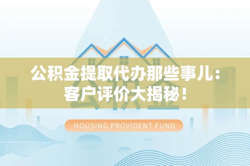 思明公积金提取代办那些事儿：客户评价大揭秘！