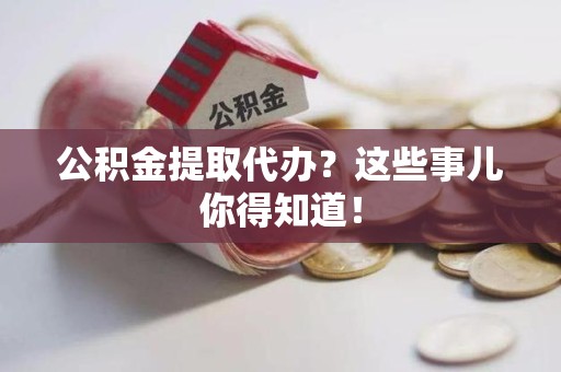 思明公积金提取代办？这些事儿你得知道！