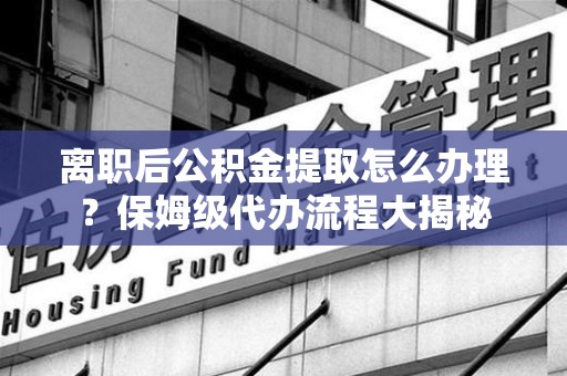 思明离职后公积金提取怎么办理?保姆级代办流程大揭秘 思明离职后公积金提取怎么办理?保姆级代办流程大揭秘