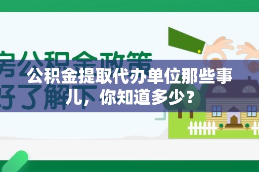 思明公积金提取代办单位那些事儿,你知道多少? 思明公积金提取代办单位那些事儿,你知道多少?