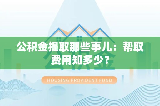 思明公积金提取那些事儿:帮取费用知多少? 思明公积金提取那些事儿:帮取费用知多少?