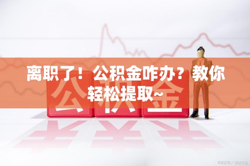 思明离职了！公积金咋办？教你轻松提取~