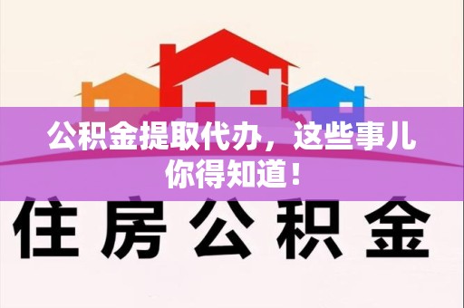 思明公积金提取代办,这些事儿你得知道! 思明公积金提取代办,这些事儿你得知道!