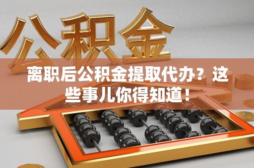 思明离职后公积金提取代办?这些事儿你得知道! 思明离职后公积金提取代办?这些事儿你得知道!