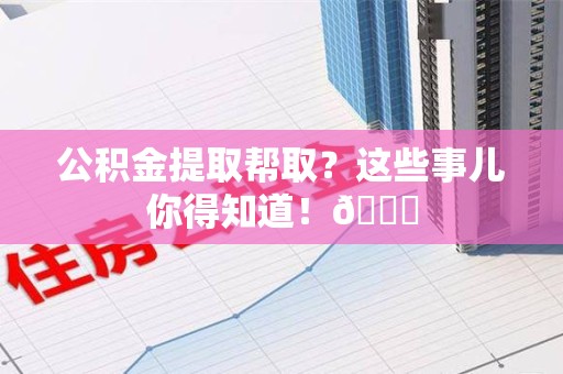 思明公积金提取帮取？这些事儿你得知道！😎