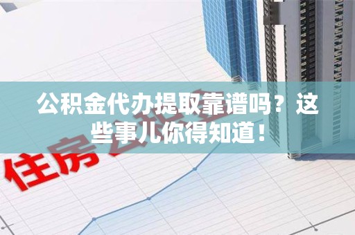思明公积金代办提取靠谱吗?这些事儿你得知道! 思明公积金代办提取靠谱吗?这些事儿你得知道!