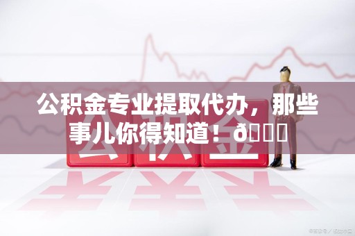 思明公积金专业提取代办，那些事儿你得知道！😎