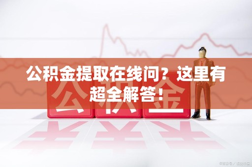 思明公积金提取在线问?这里有超全解答! 思明公积金提取在线问?这里有超全解答!