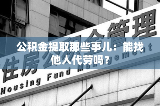 思明公积金提取那些事儿：能找他人代劳吗？