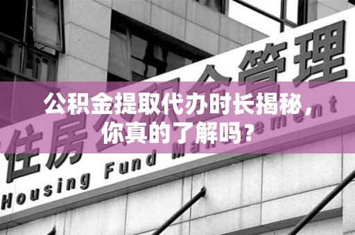 思明公积金提取代办时长揭秘，你真的了解吗？