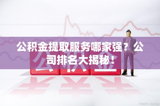 思明公积金提取服务哪家强?公司排名大揭秘! 思明公积金提取服务哪家强?公司排名大揭秘!