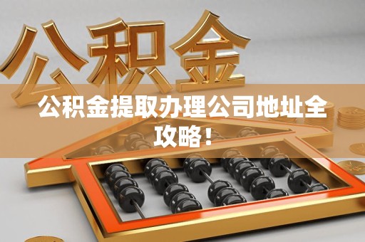 思明公积金提取办理公司地址全攻略！